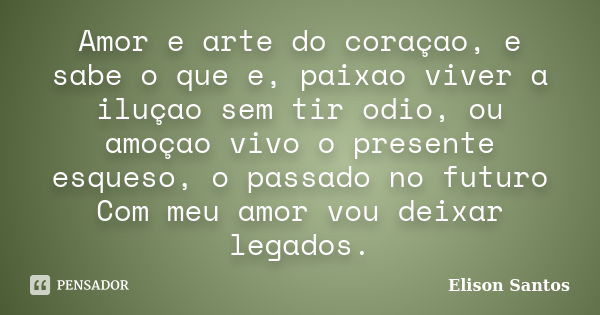 Amor e arte do coraçao, e sabe o que e, paixao viver a iluçao sem tir odio, ou amoçao vivo o presente esqueso, o passado no futuro Com meu amor vou deixar legad... Frase de Elison Santos.