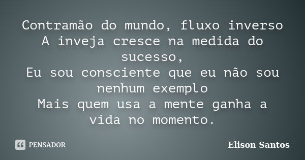 Contramão do mundo, fluxo inverso A inveja cresce na medida do sucesso, Eu sou consciente que eu não sou nenhum exemplo Mais quem usa a mente ganha a vida no mo... Frase de Elison Santos.