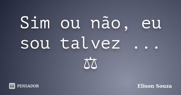 Sim ou não, eu sou talvez ... ⚖️... Frase de Elison Souza.