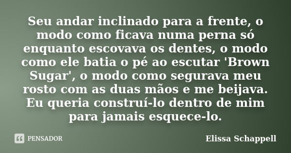 Seu andar inclinado para a frente, o modo como ficava numa perna só enquanto escovava os dentes, o modo como ele batia o pé ao escutar 'Brown Sugar', o modo com... Frase de Elissa Schappell.