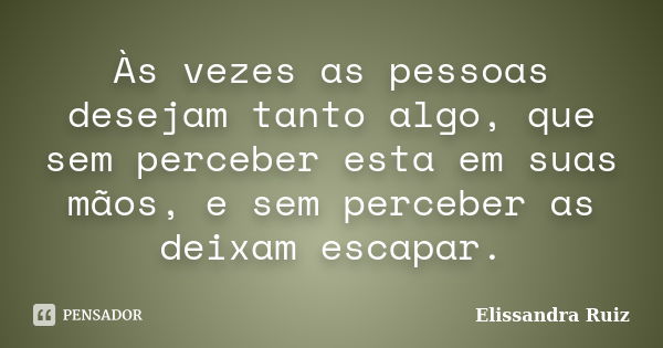 Às vezes as pessoas desejam tanto algo, que sem perceber esta em suas mãos, e sem perceber as deixam escapar.... Frase de Elissandra Ruiz.