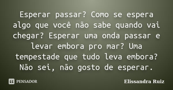 Esperar passar? Como se espera algo que você não sabe quando vai chegar? Esperar uma onda passar e levar embora pro mar? Uma tempestade que tudo leva embora? Nã... Frase de Elissandra Ruiz.