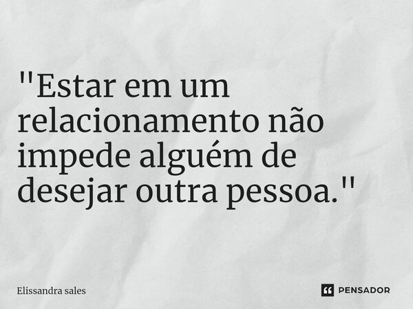 ⁠"Estar em um relacionamento não impede alguém de desejar outra pessoa."... Frase de Elissandra sales.