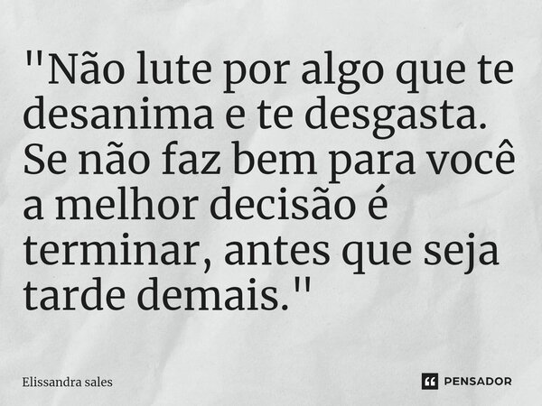 ⁠⁠"Não lute por algo que te desanima e te desgasta. Se não faz bem para você a melhor decisão é terminar, antes que seja tarde demais."... Frase de Elissandra sales.