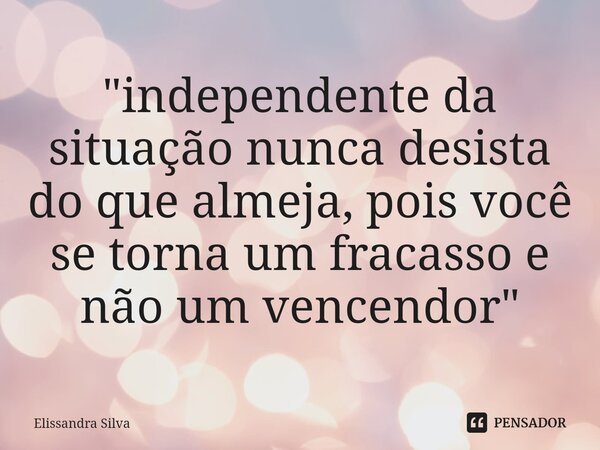 ⁠"independente da situação nunca desista do que almeja, pois você se torna um fracasso e não um vencendor"... Frase de Elissandra Silva.