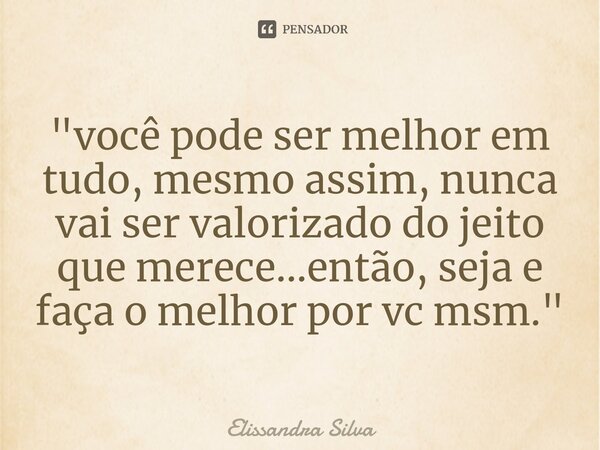 "⁠você pode ser melhor em tudo, mesmo assim, nunca vai ser valorizado do jeito que merece...então, seja e faça o melhor por vc msm."... Frase de Elissandra Silva.