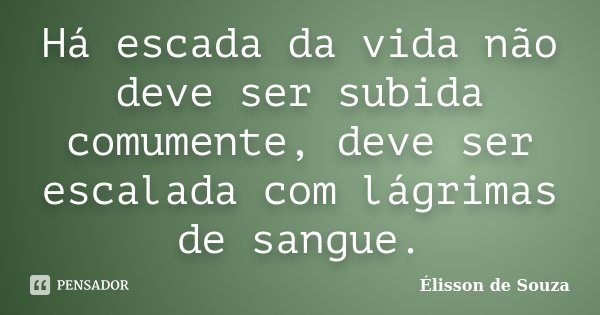 Há escada da vida não deve ser subida comumente, deve ser escalada com lágrimas de sangue.... Frase de Élisson de Souza.