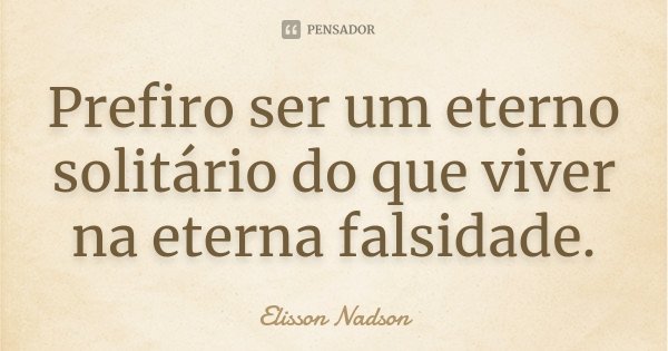 Prefiro ser um eterno solitário do que viver na eterna falsidade.... Frase de Elisson Nadson.