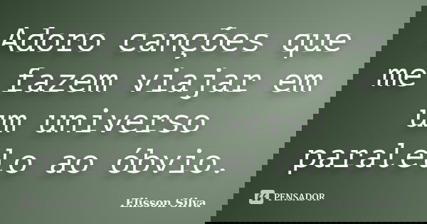 Adoro canções que me fazem viajar em um universo paralelo ao óbvio.... Frase de Elisson Silva.