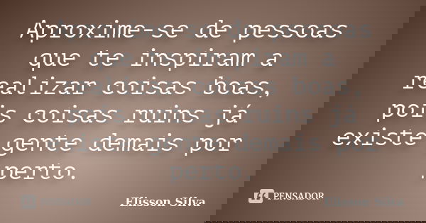 Aproxime-se de pessoas que te inspiram a realizar coisas boas, pois coisas ruins já existe gente demais por perto.... Frase de Elisson Silva.