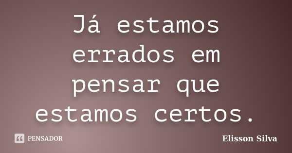 Já estamos errados em pensar que estamos certos.... Frase de Elisson Silva.