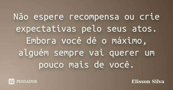 Não espere recompensa ou crie expectativas pelo seus atos. Embora você dê o máximo, alguém sempre vai querer um pouco mais de você.... Frase de Elisson Silva.