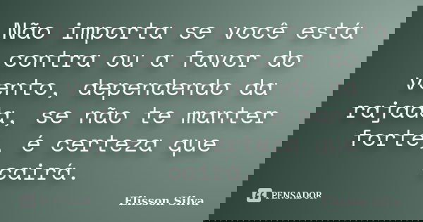 Não importa se você está contra ou a favor do vento, dependendo da rajada, se não te manter forte, é certeza que cairá.... Frase de Elisson Silva.
