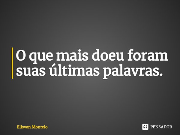 O que mais doeu foram suas últimas palavras.⁠... Frase de Elisvan Montelo.