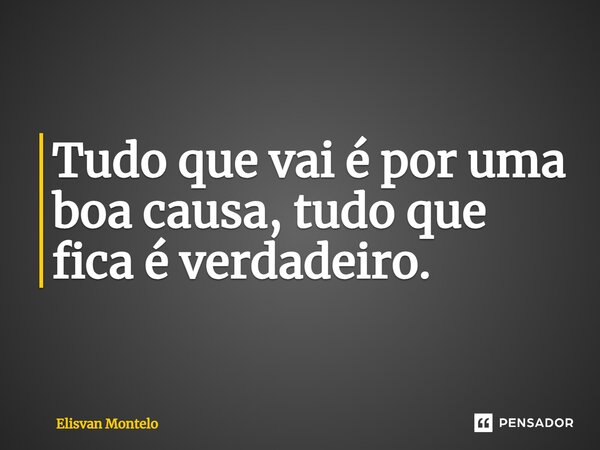 ⁠Tudo que vai é por uma boa causa, tudo que fica é verdadeiro.... Frase de Elisvan Montelo.