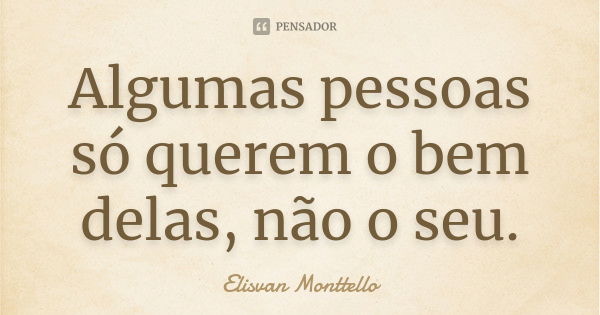 Algumas pessoas só querem o bem delas, não o seu.... Frase de Elisvan Monttello.