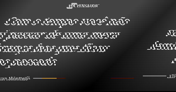 Com o tempo você não vai passar de uma mera lembrança boa que ficou no passado.... Frase de Elisvan Monttello.