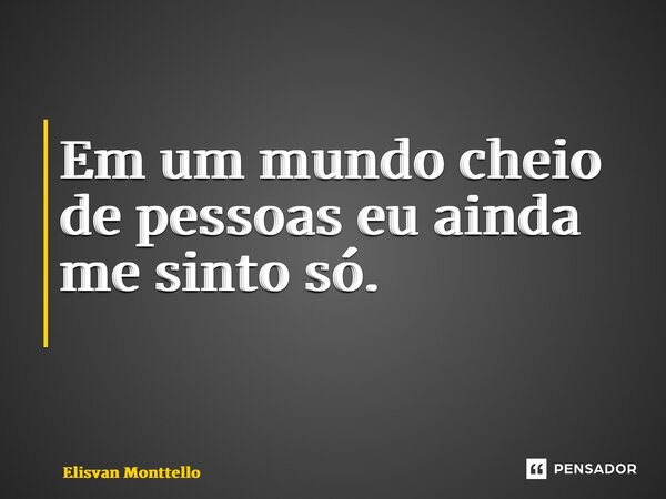 Em um mundo cheio de pessoas eu ainda me sinto só. ⁠... Frase de Elisvan Monttello.