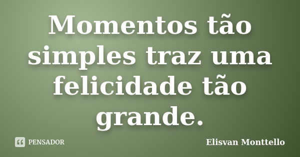 Momentos tão simples traz uma felicidade tão grande.... Frase de Elisvan Monttello.