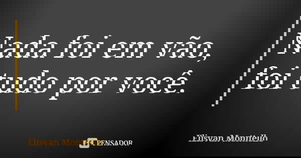 Nada foi em vão, foi tudo por você.... Frase de Elisvan Monttello.