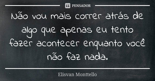 Não vou mais correr atrás de algo que apenas eu tento fazer acontecer enquanto você não faz nada.... Frase de Elisvan Monttello.