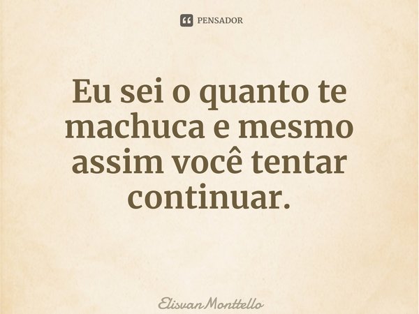Eu sei o quanto te machuca e mesmo assim você tentar continuar. ⁠... Frase de ElisvanMonttello.