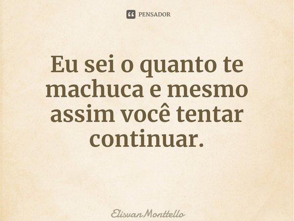 Eu sei o quanto te machuca e mesmo assim você tentar continuar. ⁠... Frase de ElisvanMonttello.