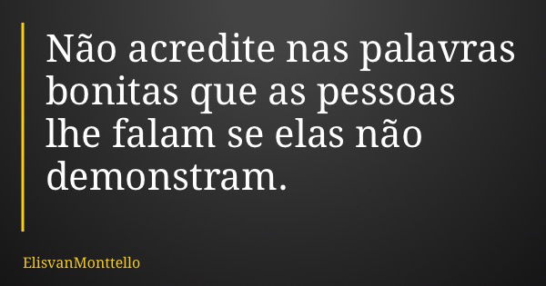 Não acredite nas palavras bonitas que as pessoas lhe falam se elas não demonstram.... Frase de ElisvanMonttello.