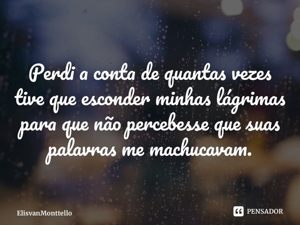⁠Perdi a conta de quantas vezes tive que esconder minhas lágrimas para que não percebesse que suas palavras me machucavam.... Frase de ElisvanMonttello.