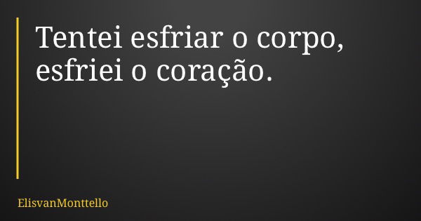 Tentei esfriar o corpo, esfriei o coração.... Frase de ElisvanMonttello.