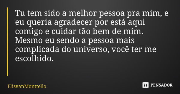 Tu tem sido a melhor pessoa pra mim, e eu queria agradecer por está aqui comigo e cuidar tão bem de mim. Mesmo eu sendo a pessoa mais complicada do universo, vo... Frase de ElisvanMonttello.