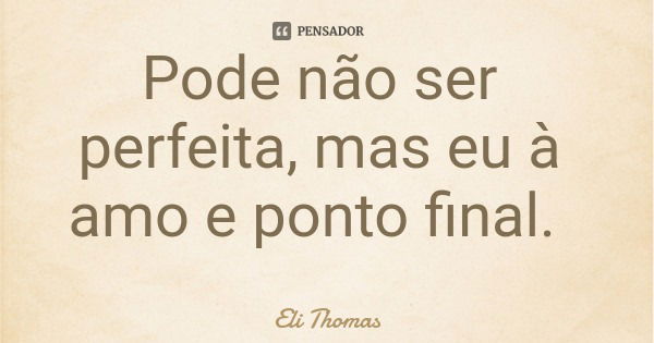 Pode não ser perfeita, mas eu à amo e ponto final.... Frase de Eli Thomas.