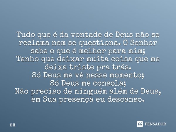 Tudo que é da vontade de Deus não se reclama nem se questiona. O Senhor sabe o que é melhor para mim; Tenho que deixar muita coisa que me deixa triste pra trás... Frase de Eli.