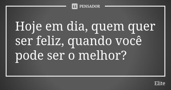 Hoje em dia, quem quer ser feliz, quando você pode ser o melhor?... Frase de Elite.