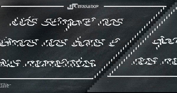 Nós sempre nos apoiamos nos bons e nos maus momentos.... Frase de Elite.