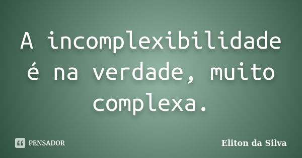 A incomplexibilidade é na verdade, muito complexa.... Frase de Eliton da Silva.