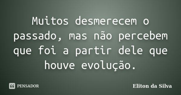 Muitos desmerecem o passado, mas não percebem que foi a partir dele que houve evolução.... Frase de Eliton da Silva.