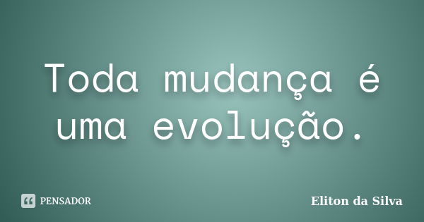 Toda mudança é uma evolução.... Frase de Eliton da Silva.