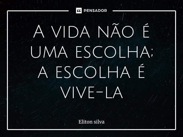 ⁠A vida não é uma escolha; a escolha é vive-la... Frase de Eliton silva.