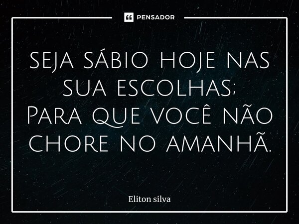 ⁠seja sábio hoje nas sua escolhas; Para que você não chore no amanhã.... Frase de Eliton silva.