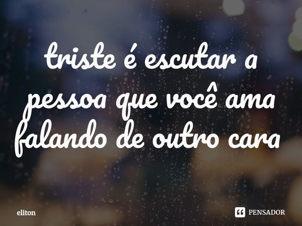 triste é escutar a pessoa que você ama falando de outro cara ⁠... Frase de eliton.