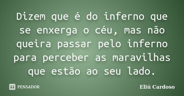 Dizem que é do inferno que se enxerga o céu, mas não queira passar pelo inferno para perceber as maravilhas que estão ao seu lado.... Frase de Eliú Cardoso.