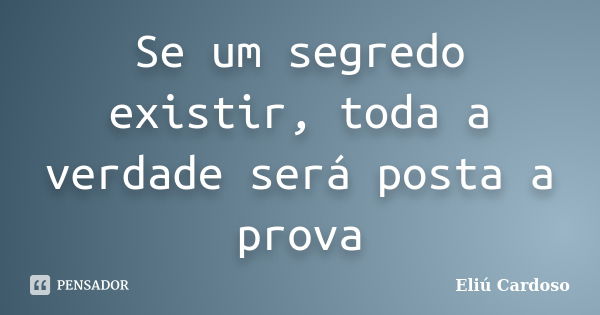 Se um segredo existir, toda a verdade será posta a prova... Frase de Eliú Cardoso.