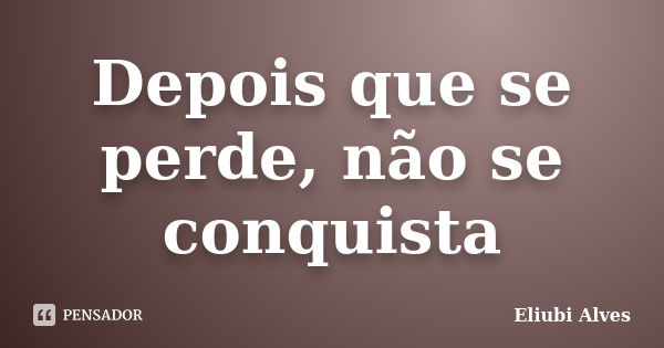 Depois que se perde, não se conquista... Frase de Eliubi Alves.