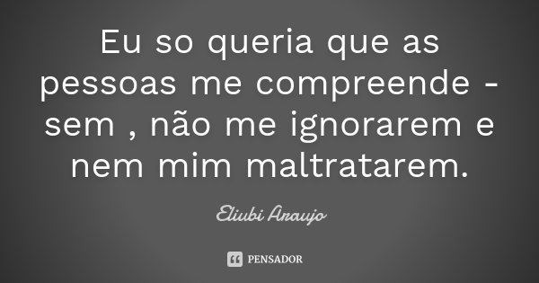 Eu so queria que as pessoas me compreende - sem , não me ignorarem e nem mim maltratarem.... Frase de Eliubi Araujo.