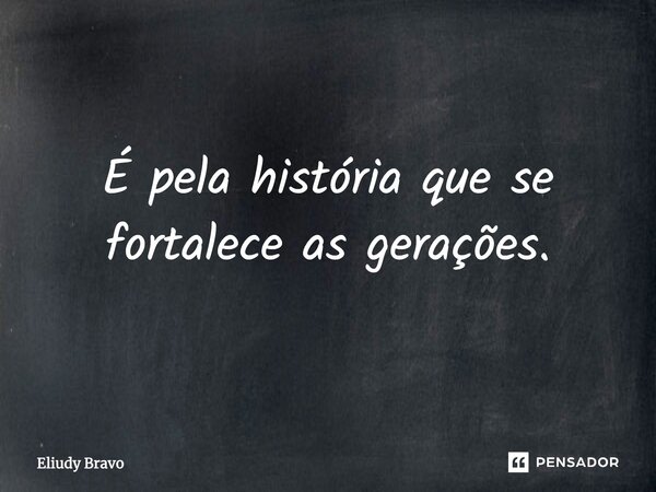 ⁠É pela história que se fortalece as gerações.... Frase de Eliudy Bravo.