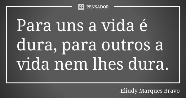 Para uns a vida é dura, para outros a vida nem lhes dura.... Frase de Eliudy Marques Bravo.