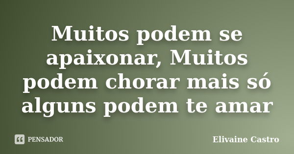 Muitos podem se apaixonar, Muitos podem chorar mais só alguns podem te amar... Frase de Elivaine Castro.