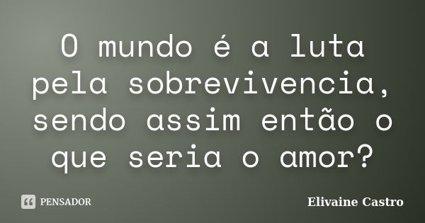 O mundo é a luta pela sobrevivencia, sendo assim então o que seria o amor?... Frase de Elivaine Castro.