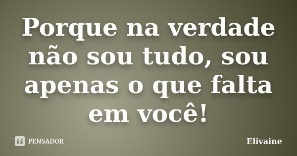 Porque na verdade não sou tudo, sou apenas o que falta em você!... Frase de Elivaine.